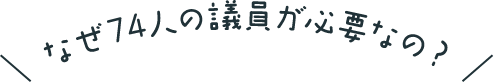 なぜ74人の議員が必要なの?